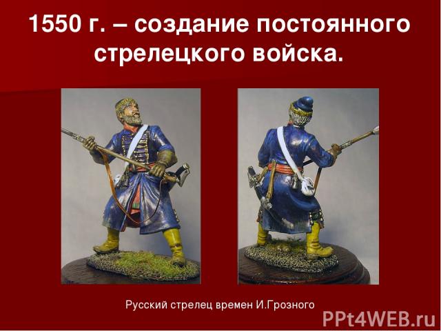 1550 г. – создание постоянного стрелецкого войска. Русский стрелец времен И.Грозного