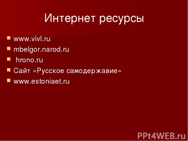 Интернет ресурсы www.vivl.ru mbelgor.narod.ru hrono.ru Сайт «Русское самодержавие» www.estoniaet.ru