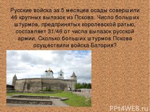 Русские войска за 5 месяцев осады совершили 46 крупных вылазок из Пскова. Число