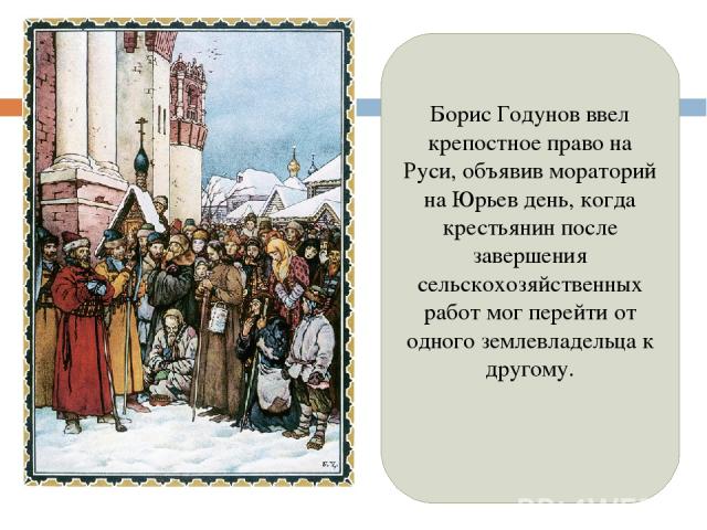 Борис Годунов ввел крепостное право на Руси, объявив мораторий на Юрьев день, когда крестьянин после завершения сельскохозяйственных работ мог перейти от одного землевладельца к другому.