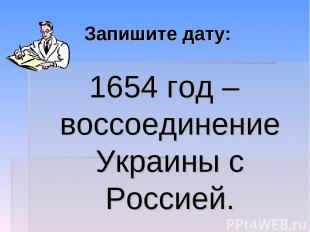 Запишите дату: 1654 год – воссоединение Украины с Россией.