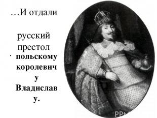 …И отдали русский престол польскому королевичу Владиславу.