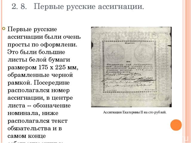 2. 8. Первые русские ассигнации. Первые русские ассигнации были очень просты по оформлени. Это были большие листы белой бумаги размером 175 х 225 мм, обрамленные черной рамкой. Посередине располагался номер ассигнации, в центре листа -- обозначение …