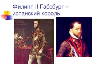 Филипп II Габсбург – испанский король