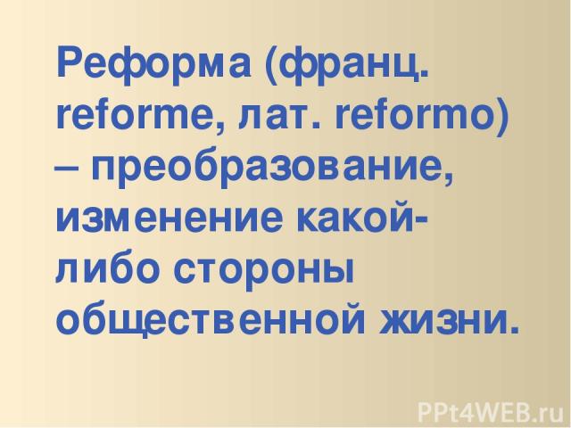 Реформа (франц. reforme, лат. reformo) – преобразование, изменение какой-либо стороны общественной жизни.
