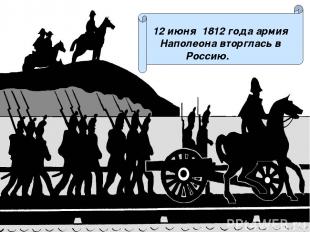 12 июня 1812 года армия Наполеона вторглась в Россию.