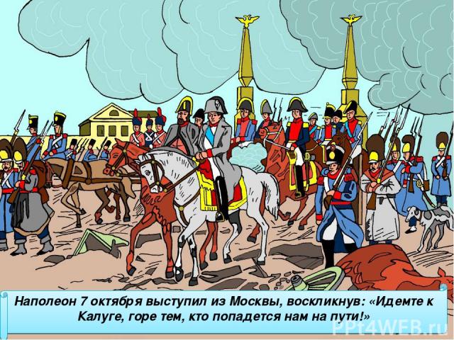 Наполеон 7 октября выступил из Москвы, воскликнув: «Идемте к Калуге, горе тем, кто попадется нам на пути!»