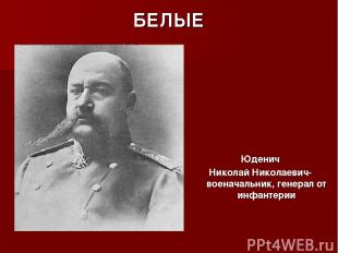 БЕЛЫЕ Юденич Николай Николаевич- военачальник, генерал от инфантерии
