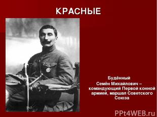 КРАСНЫЕ Будённый Семён Михайлович – командующий Первой конной армией, маршал Сов
