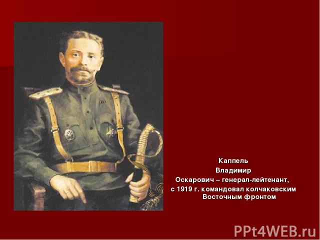 Каппель Владимир Оскарович – генерал-лейтенант, с 1919 г. командовал колчаковским Восточным фронтом