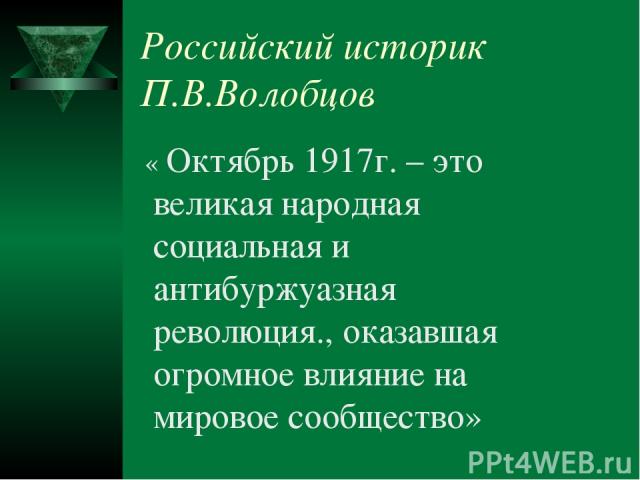 Российский историк П.В.Волобцов « Октябрь 1917г. – это великая народная социальная и антибуржуазная революция., оказавшая огромное влияние на мировое сообщество»