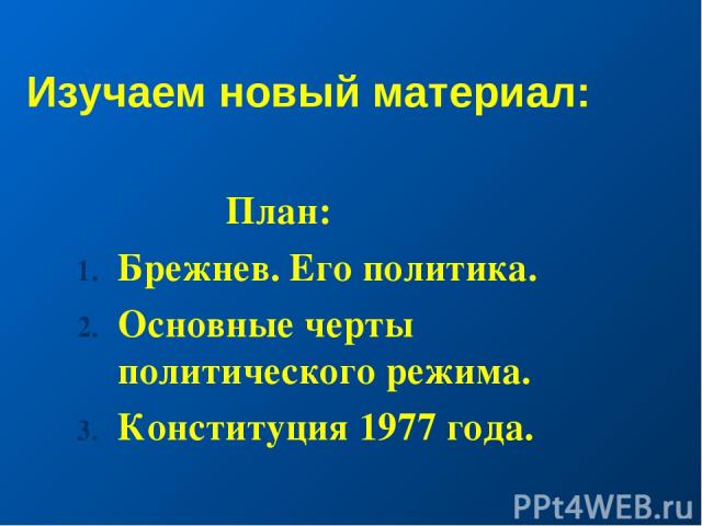 Изучаем новый материал: План: Брежнев. Его политика. Основные черты политического режима. Конституция 1977 года.
