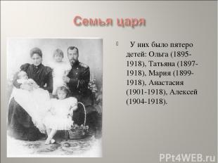   У них было пятеро детей: Ольга (1895-1918), Татьяна (1897-1918), Мария (1899-1