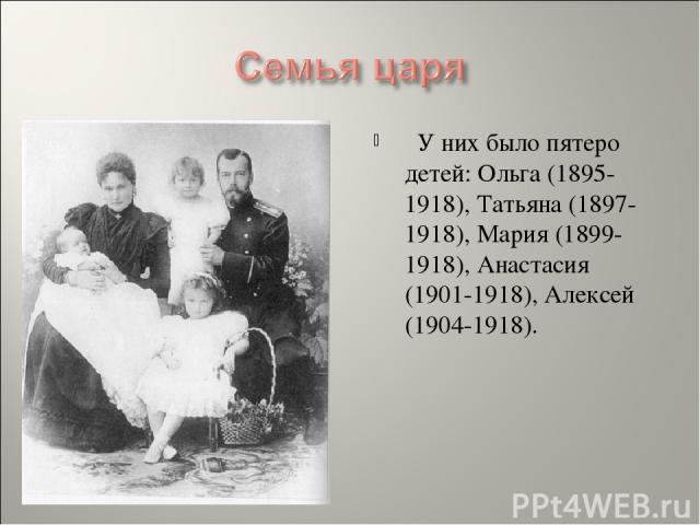   У них было пятеро детей: Ольга (1895-1918), Татьяна (1897-1918), Мария (1899-1918), Анастасия (1901-1918), Алексей (1904-1918).      