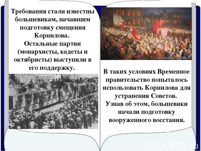 Требования стали известны большевикам, начавшим подготовку смещения Корнилова. Остальные партии (монархисты, кадеты и октябристы) выступили в его поддержку. В таких условиях Временное правительство попыталось использовать Корнилова для устранения Со…