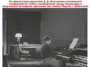 На фашистское нашествие Д. Д. Шостакович откликнулся симфонией №7 (1941), посвящ