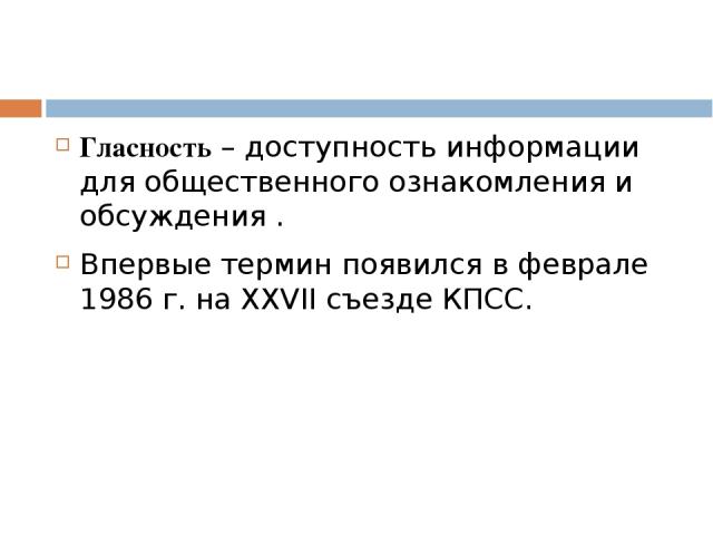 Гласность – доступность информации для общественного ознакомления и обсуждения . Впервые термин появился в феврале 1986 г. на XXVII съезде КПСС.