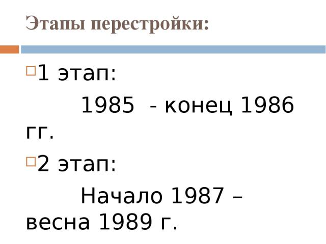 Этапы перестройки: 1 этап: 1985 - конец 1986 гг. 2 этап: Начало 1987 – весна 1989 г. 3 этап: Весна 1989 – август 1991 г.