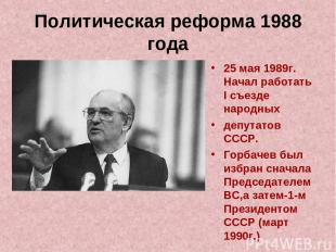 Политическая реформа 1988 года 25 мая 1989г. Начал работать I съезде народных де