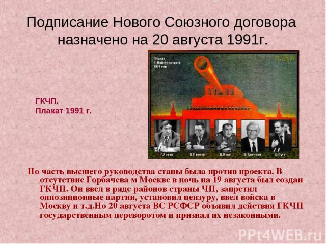 Подписание Нового Союзного договора назначено на 20 августа 1991г. Но часть высшего руководства станы была против проекта. В отсутствие Горбачева м Москве в ночь на 19 августа был создан ГКЧП. Он ввел в ряде районов страны ЧП, запретил оппозиционные…