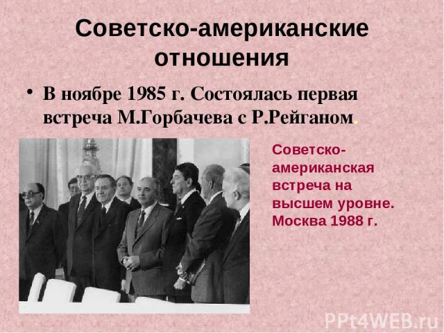 Советско-американские отношения В ноябре 1985 г. Состоялась первая встреча М.Горбачева с Р.Рейганом. Советско-американская встреча на высшем уровне. Москва 1988 г.