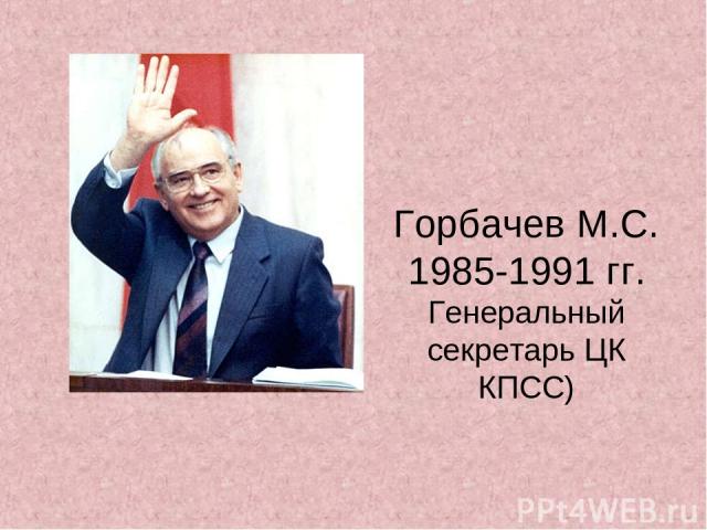 Горбачев М.С. 1985-1991 гг. Генеральный секретарь ЦК КПСС)