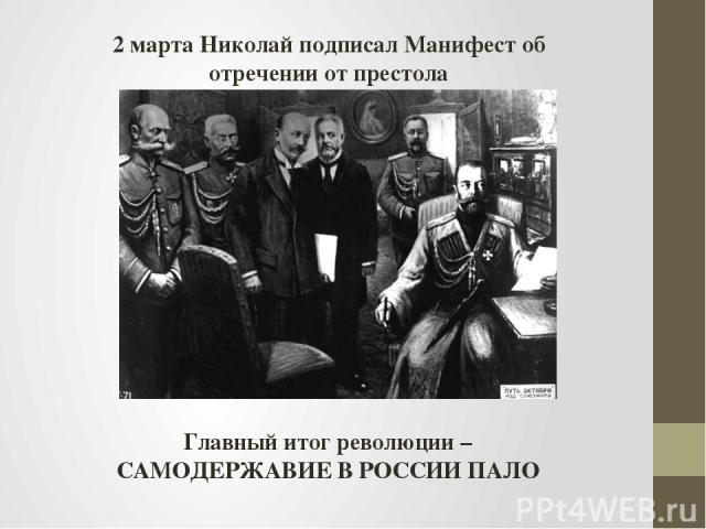 2 марта Николай подписал Манифест об отречении от престола Главный итог революции – САМОДЕРЖАВИЕ В РОССИИ ПАЛО