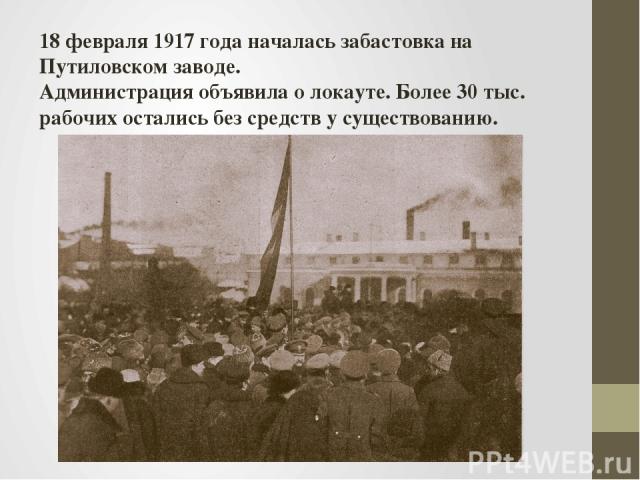 18 февраля 1917 года началась забастовка на Путиловском заводе. Администрация объявила о локауте. Более 30 тыс. рабочих остались без средств у существованию.