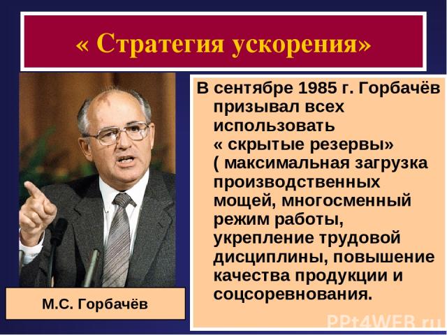 « Стратегия ускорения» В сентябре 1985 г. Горбачёв призывал всех использовать « скрытые резервы» ( максимальная загрузка производственных мощей, многосменный режим работы, укрепление трудовой дисциплины, повышение качества продукции и соцсоревновани…