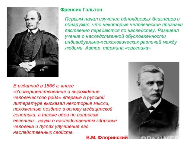 Френсис Гальтон В.М. Флоринский В изданной в 1866 г. книге «Усовершенствование и вырождение человеческого рода» впервые в русской литературе высказал некоторые мысли, положенные позднее в основу медицинской генетики, а также идеи по вопросам евгеник…