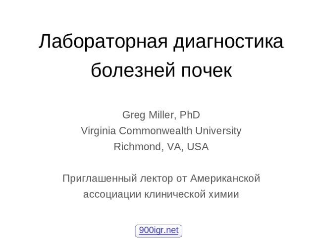Лабораторная диагностика болезней почек Greg Miller, PhD Virginia Commonwealth University Richmond, VA, USA Приглашенный лектор от Американской ассоциации клинической химии 900igr.net