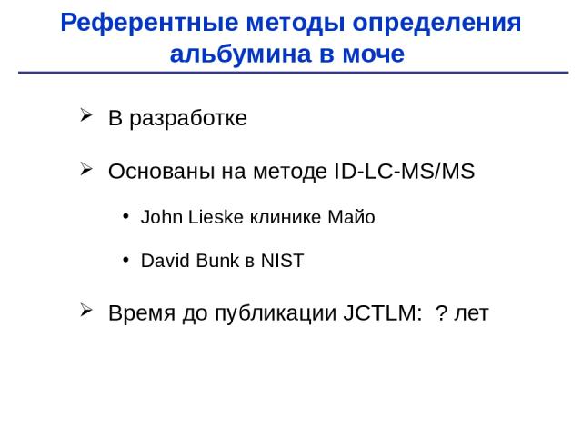 Референтные методы определения альбумина в моче В разработке Основаны на методе ID-LC-MS/MS John Lieske клинике Майо David Bunk в NIST Время до публикации JCTLM: ? лет