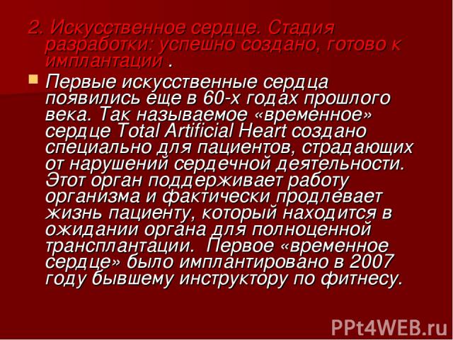 2. Искусственное сердце. Стадия разработки: успешно создано, готово к имплантации . Первые искусственные сердца появились еще в 60-х годах прошлого века. Так называемое «временное» сердце Total Artificial Heart создано специально для пациентов, стра…