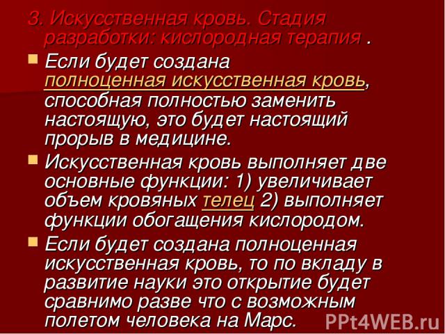 3. Искусственная кровь. Стадия разработки: кислородная терапия . Если будет создана полноценная искусственная кровь, способная полностью заменить настоящую, это будет настоящий прорыв в медицине. Искусственная кровь выполняет две основные функции: 1…