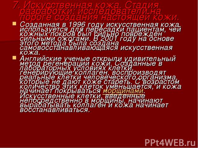 7. Искусственная кожа. Стадия разработки: исследователи на пороге создания настоящей кожи. Созданная в 1996 году искусственная кожа используется для пересадки пациентам, чей кожных покров был сильно поврежден сильными ожогами. В 2001 году на основе …