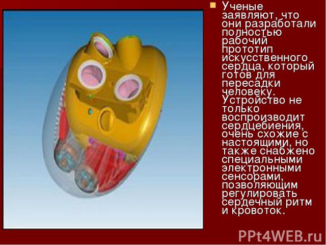 Ученые заявляют, что они разработали полностью рабочий прототип искусственного сердца, который готов для пересадки человеку. Устройство не только воспроизводит сердцебиения, очень схожие с настоящими, но также снабжено специальными электронными сенс…