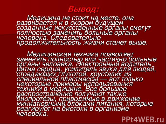 Медицина не стоит на месте, она развивается и в скором будущем созданные искусственные органы смогут полностью заменить больные органы человека. Следовательно продолжительность жизни станет выше. Медицинская техника позволяет заменять полностью или …