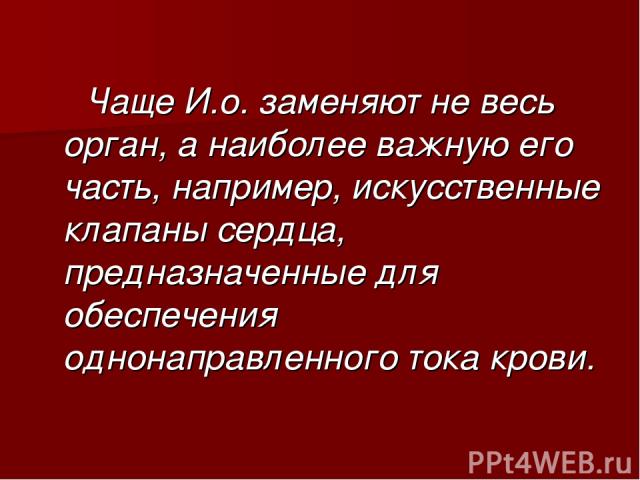 Чаще И.о. заменяют не весь орган, а наиболее важную его часть, например, искусственные клапаны сердца, предназначенные для обеспечения однонаправленного тока крови.