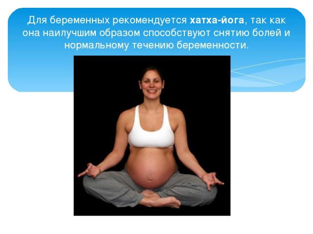 Для беременных рекомендуется хатха-йога, так как она наилучшим образом способствуют снятию болей и нормальному течению беременности.