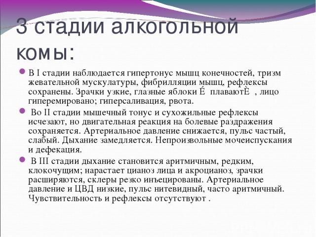 3 стадии алкогольной комы: В I стадии наблюдается гипертонус мышц конечностей, тризм жевательной мускулатуры, фибрилляции мышц, рефлексы сохранены. Зрачки узкие, глазные яблоки ≪плавают≫, лицо гиперемировано; гиперсаливация, рвота. Во II стадии мыше…