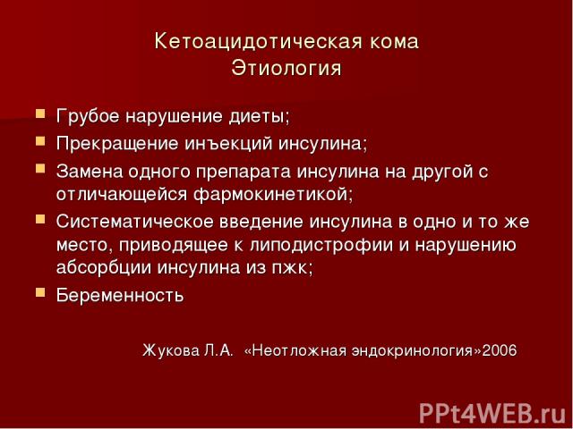 Кетоацидотическая кома Этиология Грубое нарушение диеты; Прекращение инъекций инсулина; Замена одного препарата инсулина на другой с отличающейся фармокинетикой; Систематическое введение инсулина в одно и то же место, приводящее к липодистрофии и на…