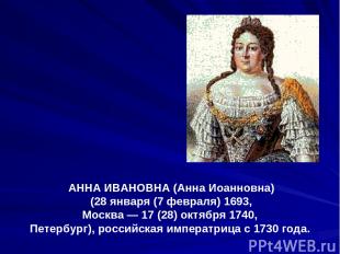АННА ИВАНОВНА (Анна Иоанновна) (28 января (7 февраля) 1693, Москва — 17 (28) окт