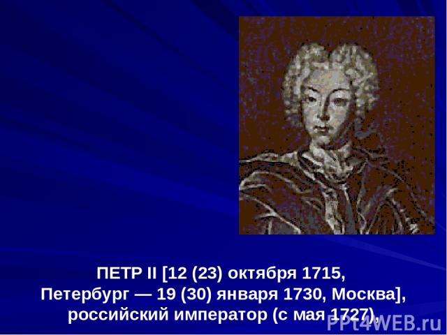 ПЕТР II [12 (23) октября 1715, Петербург — 19 (30) января 1730, Москва], российский император (с мая 1727),