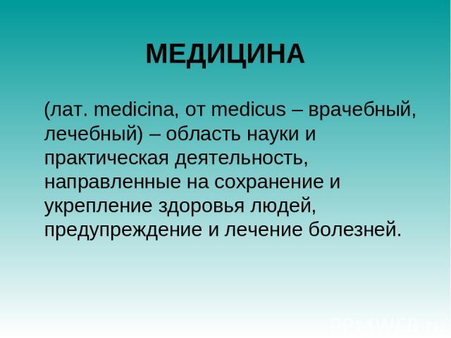 МЕДИЦИНА (лат. medicina, от medicus – врачебный, лечебный) – область науки и практическая деятельность, направленные на сохранение и укрепление здоровья людей, предупреждение и лечение болезней.