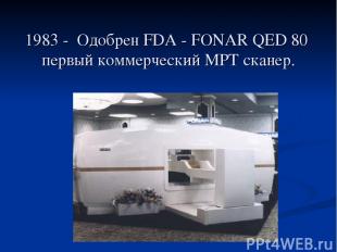 1983 - Одобрен FDA - FONAR QED 80 первый коммерческий МРТ сканер.