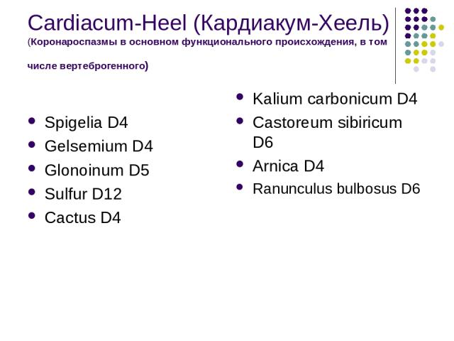 Cardiacum-Heel (Кардиакум-Хеель) (Коронароспазмы в основном функционального происхождения, в том числе вертеброгенного) Spigelia D4 Gelsemium D4 Glonoinum D5 Sulfur D12 Cactus D4 Kalium carbonicum D4 Castoreum sibiricum D6 Arnica D4 Ranunculus bulbosus D6