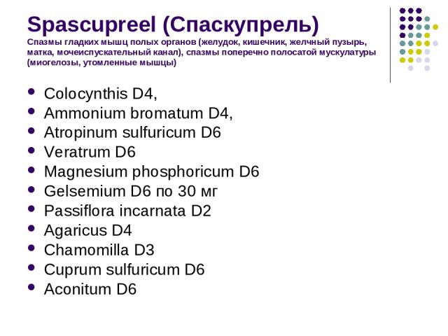 Spascupreel (Спаскупрель) Спазмы гладких мышц полых органов (желудок, кишечник, желчный пузырь, матка, мочеиспускательный канал), спазмы поперечно полосатой мускулатуры (миогелозы, утомленные мышцы) Colocynthis D4, Ammonium bromatum D4, Atropinum su…
