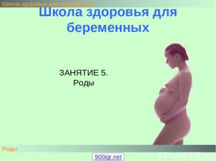 Школа здоровья для беременных Школа здоровья для беременных Роды ЗАНЯТИЕ 5. Роды