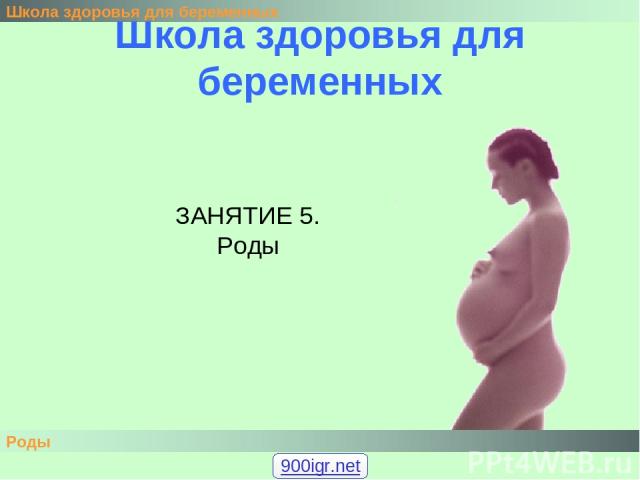 Школа здоровья для беременных Школа здоровья для беременных Роды ЗАНЯТИЕ 5. Роды 900igr.net