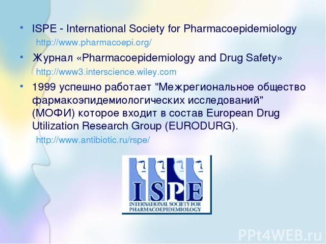 ISPE - International Society for Pharmacoepidemiology http://www.pharmacoepi.org/ Журнал «Pharmacoepidemiology and Drug Safety» http://www3.interscience.wiley.com 1999 успешно работает 